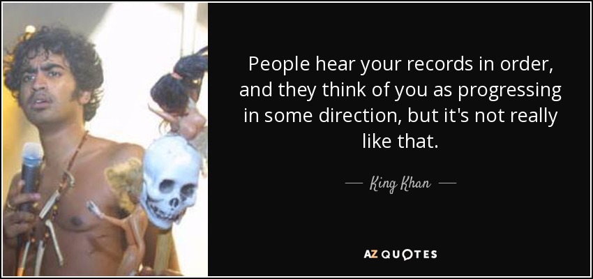 People hear your records in order, and they think of you as progressing in some direction, but it's not really like that. - King Khan