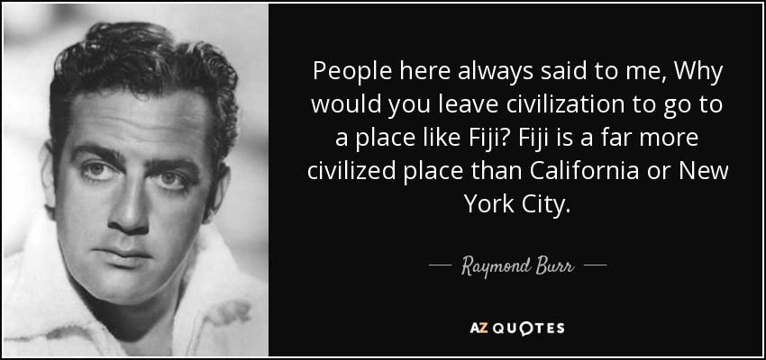 People here always said to me, Why would you leave civilization to go to a place like Fiji? Fiji is a far more civilized place than California or New York City. - Raymond Burr