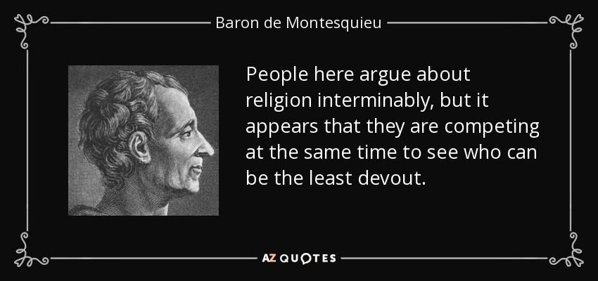 People here argue about religion interminably, but it appears that they are competing at the same time to see who can be the least devout. - Baron de Montesquieu