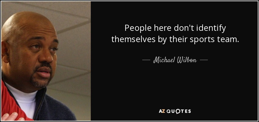 People here don't identify themselves by their sports team. - Michael Wilbon