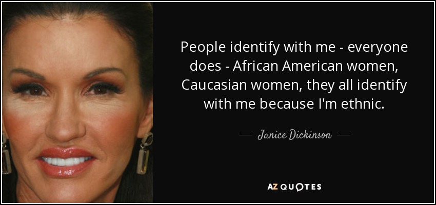 People identify with me - everyone does - African American women, Caucasian women, they all identify with me because I'm ethnic. - Janice Dickinson