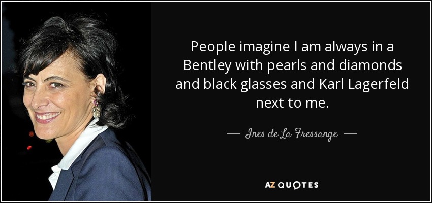 People imagine I am always in a Bentley with pearls and diamonds and black glasses and Karl Lagerfeld next to me. - Ines de La Fressange