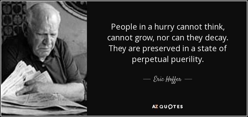 People in a hurry cannot think, cannot grow, nor can they decay. They are preserved in a state of perpetual puerility. - Eric Hoffer