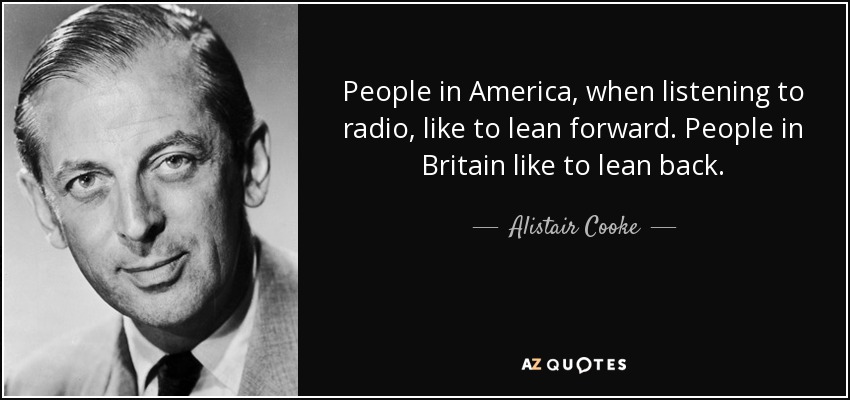 People in America, when listening to radio, like to lean forward. People in Britain like to lean back. - Alistair Cooke