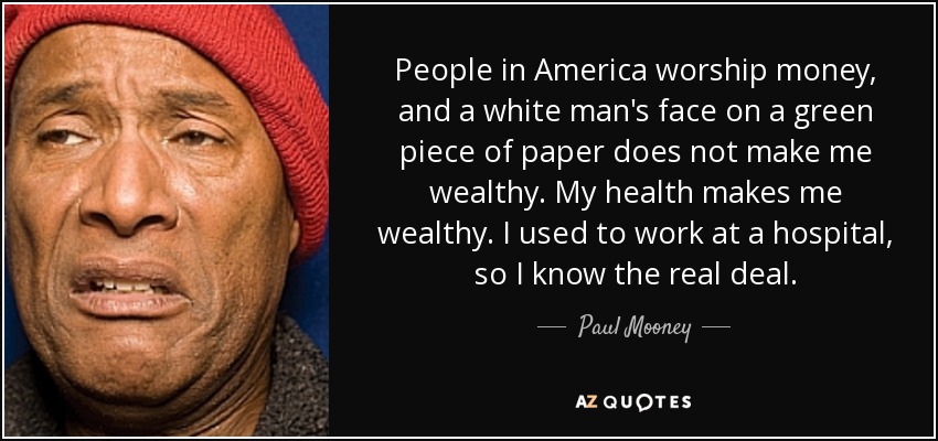 People in America worship money, and a white man's face on a green piece of paper does not make me wealthy. My health makes me wealthy. I used to work at a hospital, so I know the real deal. - Paul Mooney