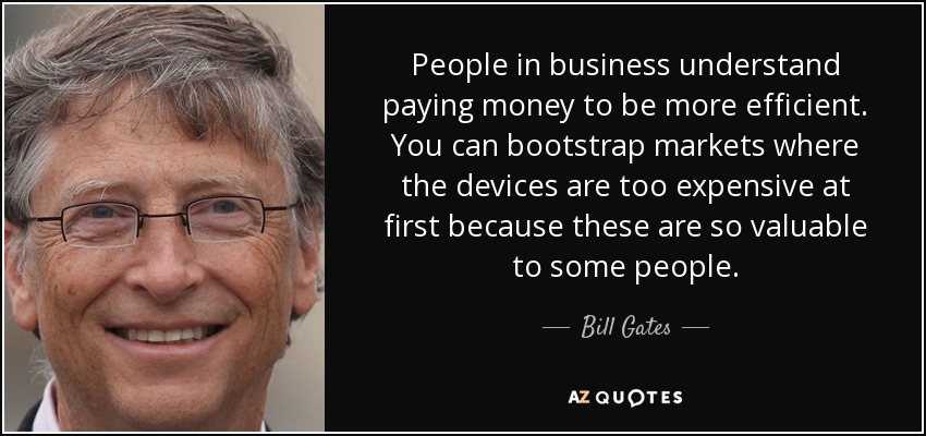 People in business understand paying money to be more efficient. You can bootstrap markets where the devices are too expensive at first because these are so valuable to some people. - Bill Gates