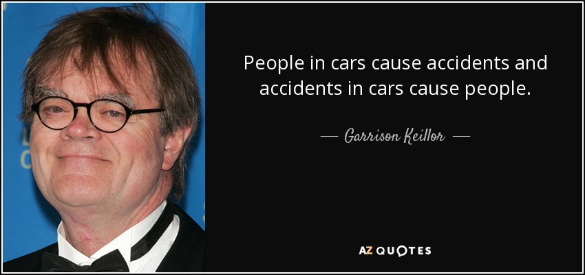 People in cars cause accidents and accidents in cars cause people. - Garrison Keillor