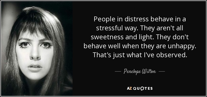 People in distress behave in a stressful way. They aren't all sweetness and light. They don't behave well when they are unhappy. That's just what I've observed. - Penelope Wilton
