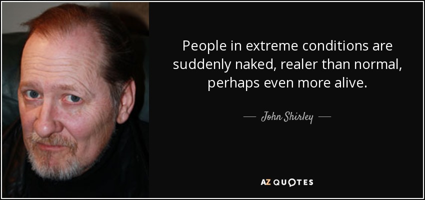 People in extreme conditions are suddenly naked, realer than normal, perhaps even more alive. - John Shirley