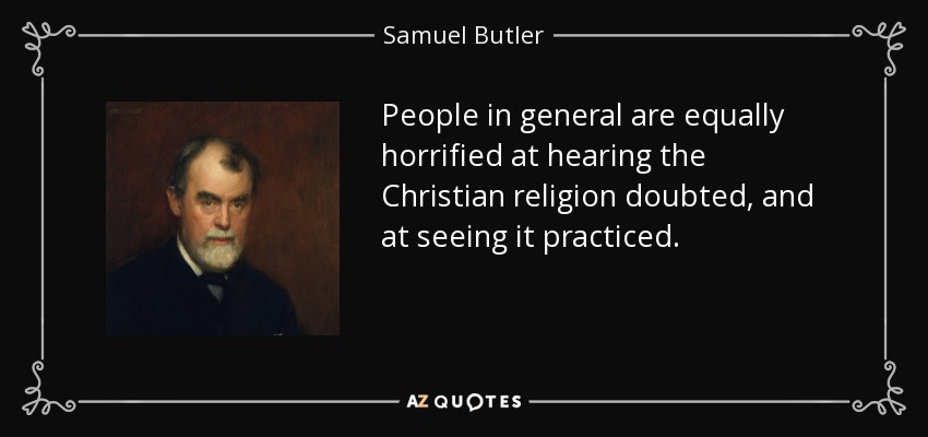 People in general are equally horrified at hearing the Christian religion doubted, and at seeing it practiced. - Samuel Butler