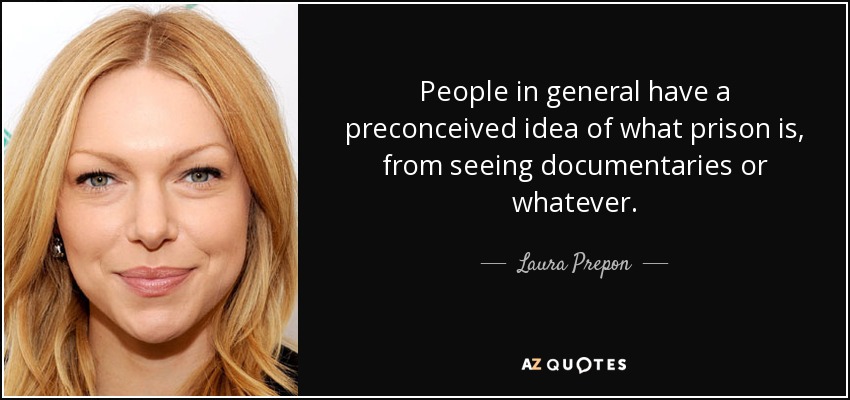 People in general have a preconceived idea of what prison is, from seeing documentaries or whatever. - Laura Prepon