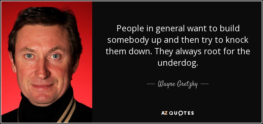 People in general want to build somebody up and then try to knock them down. They always root for the underdog. - Wayne Gretzky