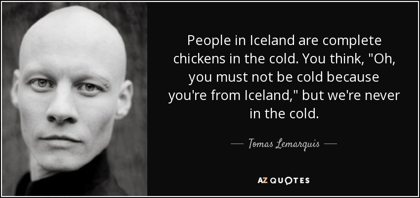 People in Iceland are complete chickens in the cold. You think, 
