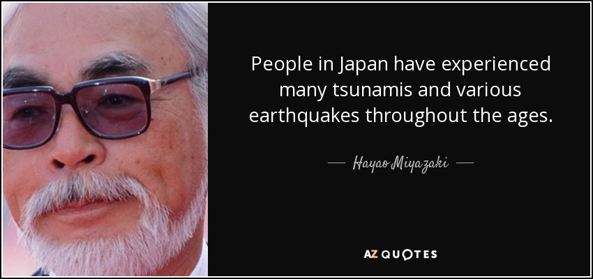 People in Japan have experienced many tsunamis and various earthquakes throughout the ages. - Hayao Miyazaki