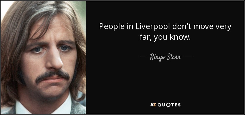 People in Liverpool don't move very far, you know. - Ringo Starr