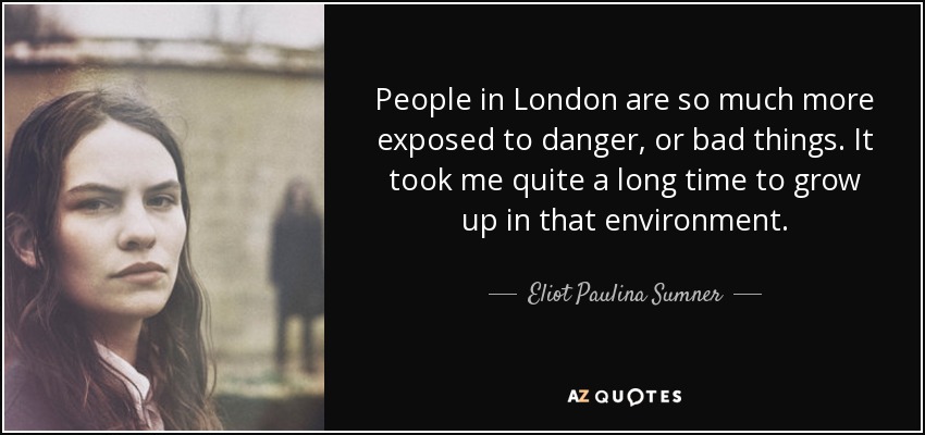 People in London are so much more exposed to danger, or bad things. It took me quite a long time to grow up in that environment. - Eliot Paulina Sumner