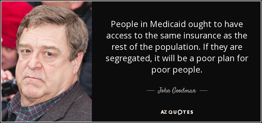 People in Medicaid ought to have access to the same insurance as the rest of the population. If they are segregated, it will be a poor plan for poor people. - John Goodman