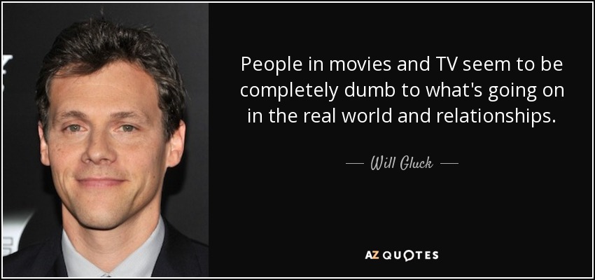 People in movies and TV seem to be completely dumb to what's going on in the real world and relationships. - Will Gluck