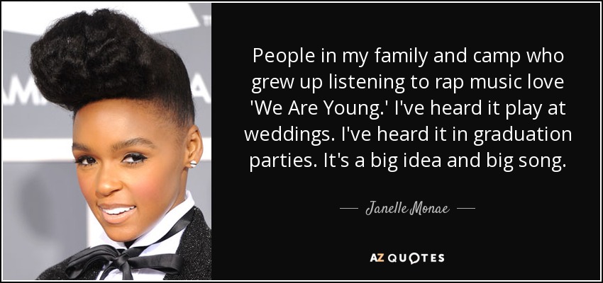 People in my family and camp who grew up listening to rap music love 'We Are Young.' I've heard it play at weddings. I've heard it in graduation parties. It's a big idea and big song. - Janelle Monae