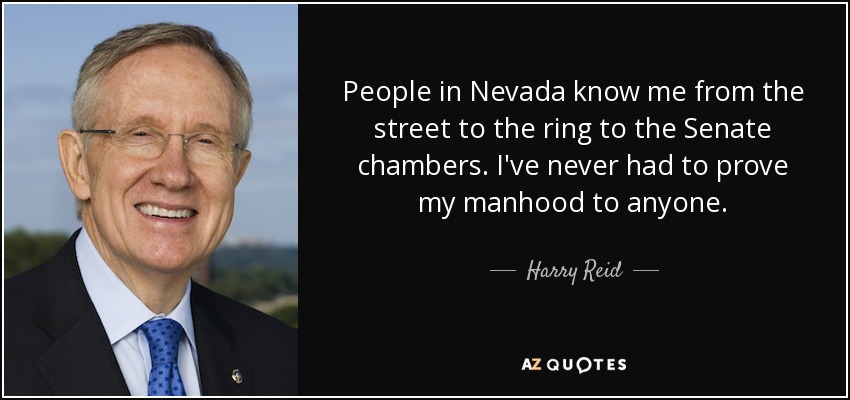 People in Nevada know me from the street to the ring to the Senate chambers. I've never had to prove my manhood to anyone. - Harry Reid