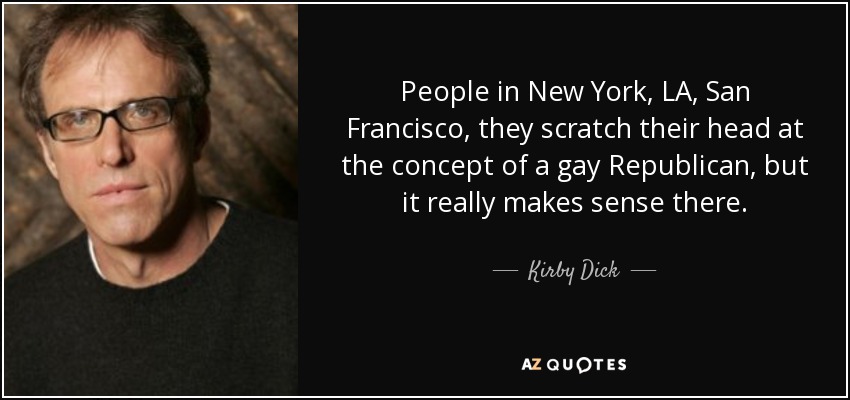People in New York, LA, San Francisco, they scratch their head at the concept of a gay Republican, but it really makes sense there. - Kirby Dick