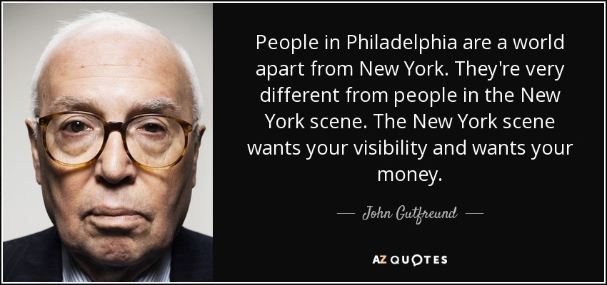 People in Philadelphia are a world apart from New York. They're very different from people in the New York scene. The New York scene wants your visibility and wants your money. - John Gutfreund