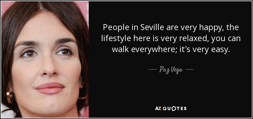 People in Seville are very happy, the lifestyle here is very relaxed, you can walk everywhere; it's very easy. - Paz Vega