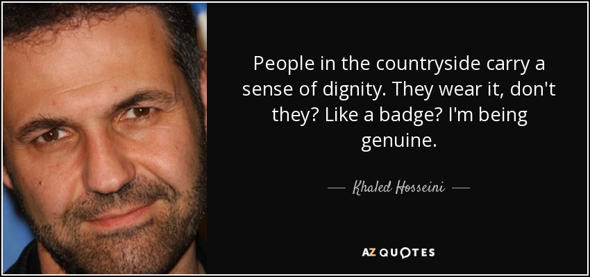 People in the countryside carry a sense of dignity. They wear it, don't they? Like a badge? I'm being genuine. - Khaled Hosseini