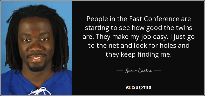 People in the East Conference are starting to see how good the twins are. They make my job easy. I just go to the net and look for holes and they keep finding me. - Anson Carter
