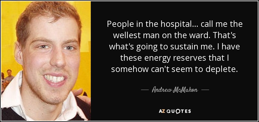 People in the hospital ... call me the wellest man on the ward. That's what's going to sustain me. I have these energy reserves that I somehow can't seem to deplete. - Andrew McMahon