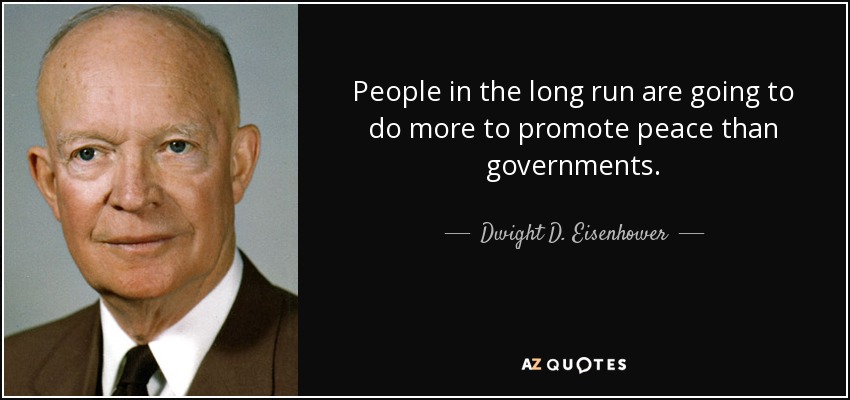 People in the long run are going to do more to promote peace than governments. - Dwight D. Eisenhower