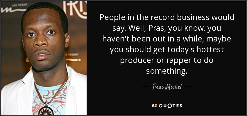 People in the record business would say, Well, Pras, you know, you haven't been out in a while, maybe you should get today's hottest producer or rapper to do something. - Pras Michel