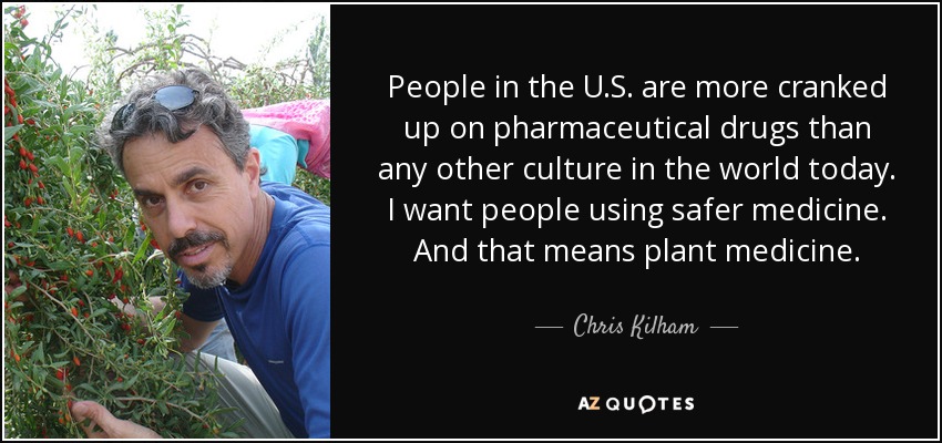 People in the U.S. are more cranked up on pharmaceutical drugs than any other culture in the world today. I want people using safer medicine. And that means plant medicine. - Chris Kilham