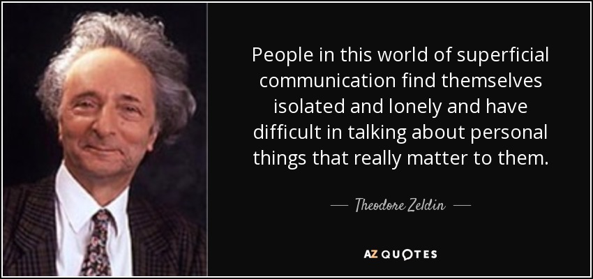 People in this world of superficial communication find themselves isolated and lonely and have difficult in talking about personal things that really matter to them. - Theodore Zeldin