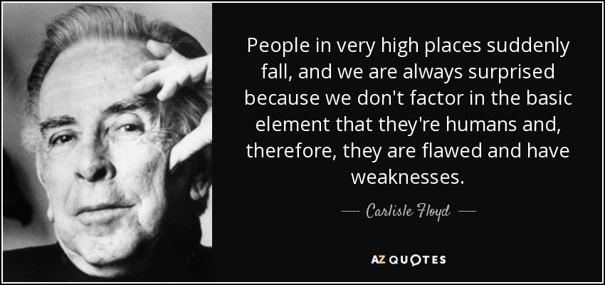 People in very high places suddenly fall, and we are always surprised because we don't factor in the basic element that they're humans and, therefore, they are flawed and have weaknesses. - Carlisle Floyd