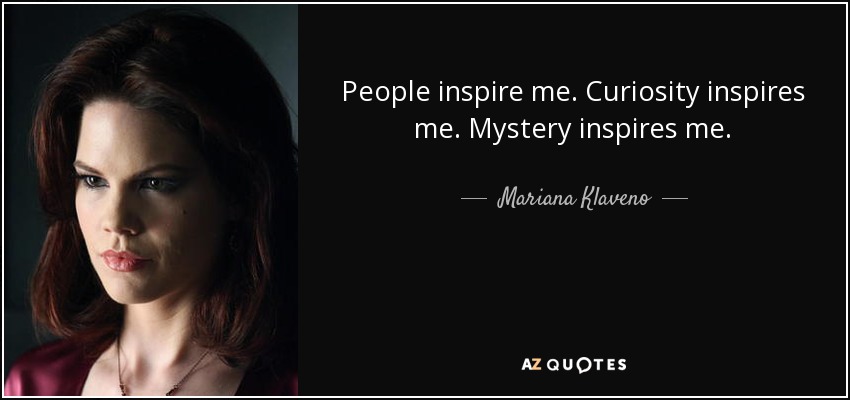People inspire me. Curiosity inspires me. Mystery inspires me. - Mariana Klaveno