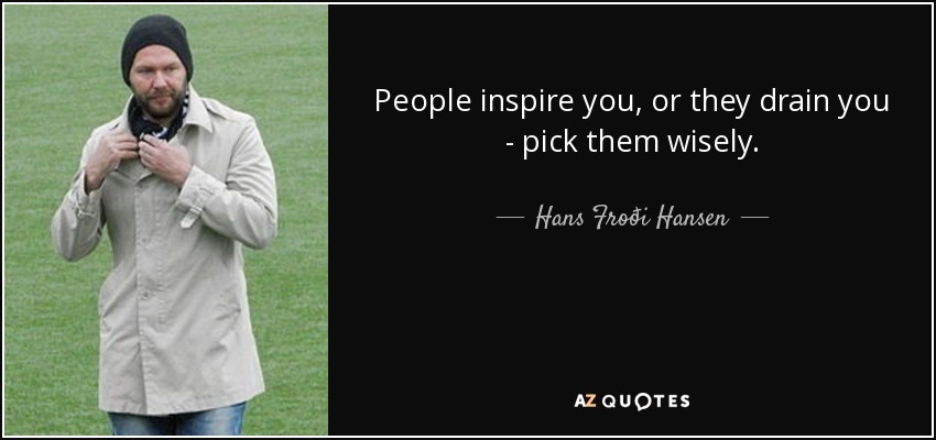 People inspire you, or they drain you - pick them wisely. - Hans Froði Hansen