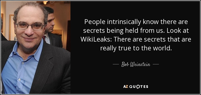 People intrinsically know there are secrets being held from us. Look at WikiLeaks: There are secrets that are really true to the world. - Bob Weinstein