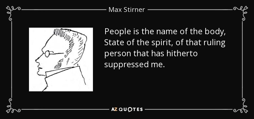 People is the name of the body, State of the spirit, of that ruling person that has hitherto suppressed me. - Max Stirner