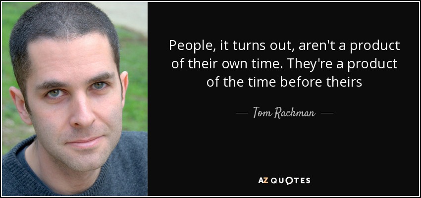 People, it turns out, aren't a product of their own time. They're a product of the time before theirs - Tom Rachman