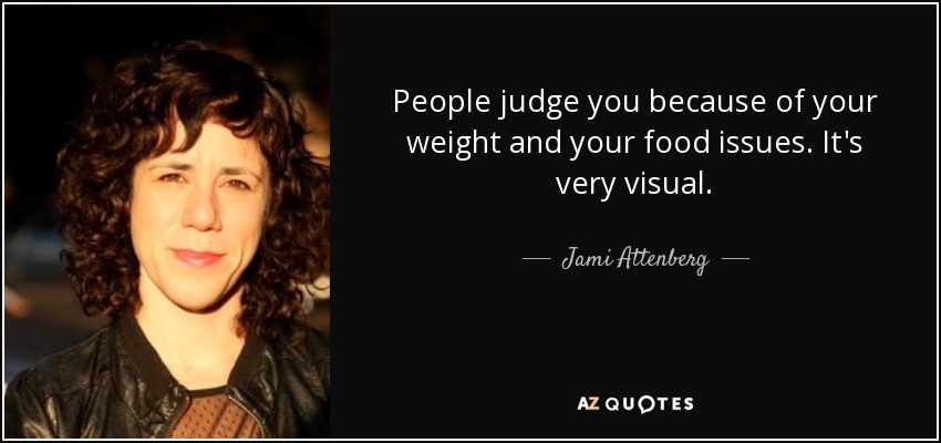 People judge you because of your weight and your food issues. It's very visual. - Jami Attenberg