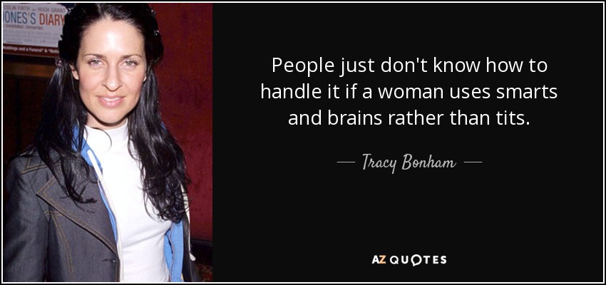 People just don't know how to handle it if a woman uses smarts and brains rather than tits. - Tracy Bonham