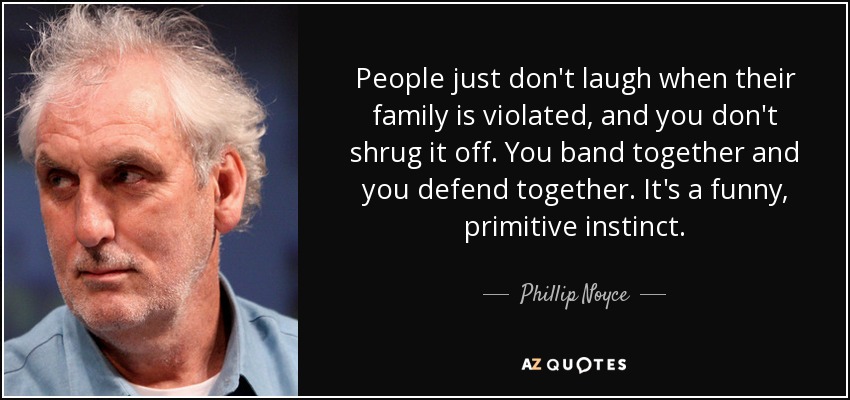 People just don't laugh when their family is violated, and you don't shrug it off. You band together and you defend together. It's a funny, primitive instinct. - Phillip Noyce