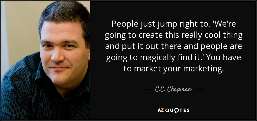 People just jump right to, 'We're going to create this really cool thing and put it out there and people are going to magically find it.' You have to market your marketing. - C.C. Chapman