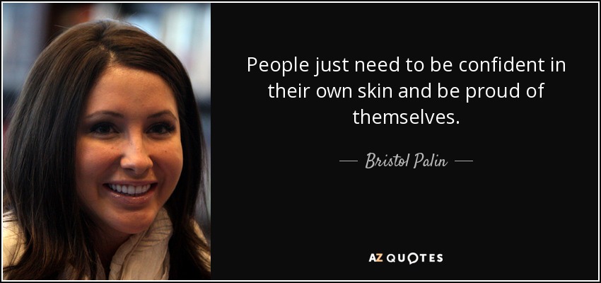 People just need to be confident in their own skin and be proud of themselves. - Bristol Palin
