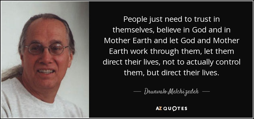 People just need to trust in themselves, believe in God and in Mother Earth and let God and Mother Earth work through them, let them direct their lives, not to actually control them, but direct their lives. - Drunvalo Melchizedek