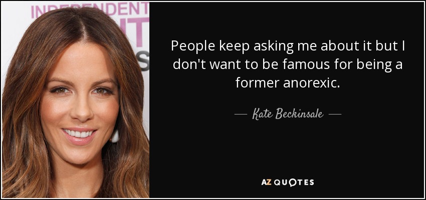 People keep asking me about it but I don't want to be famous for being a former anorexic. - Kate Beckinsale