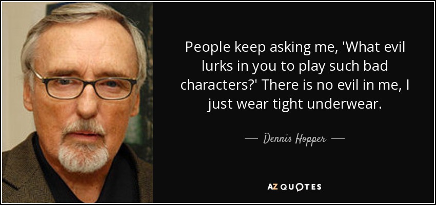 People keep asking me, 'What evil lurks in you to play such bad characters?' There is no evil in me, I just wear tight underwear. - Dennis Hopper