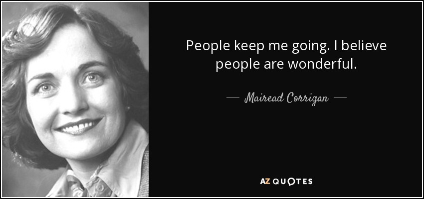 People keep me going. I believe people are wonderful. - Mairead Corrigan