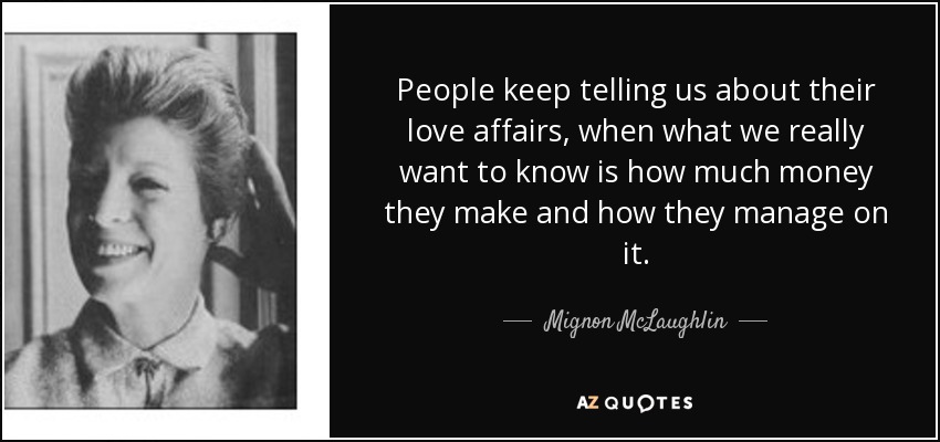 People keep telling us about their love affairs, when what we really want to know is how much money they make and how they manage on it. - Mignon McLaughlin